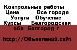 Контрольные работы. › Цена ­ 900 - Все города Услуги » Обучение. Курсы   . Белгородская обл.,Белгород г.